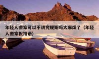 年輕人搬家可以不講究規(guī)矩嗎太麻煩了（年輕人搬家祝福語）