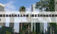 搬家收拾東西怎么快捷（搬家怎樣收拾東西快）