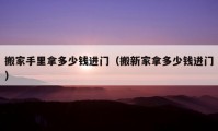 搬家手里拿多少錢進(jìn)門（搬新家拿多少錢進(jìn)門）