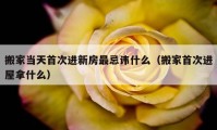 搬家當(dāng)天首次進(jìn)新房最忌諱什么（搬家首次進(jìn)屋拿什么）