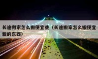 長途搬家怎么搬便宜些（長途搬家怎么搬便宜些的東西）