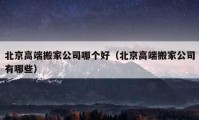 北京高端搬家公司哪個好（北京高端搬家公司有哪些）