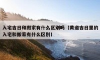 入宅吉日和搬家有什么區(qū)別嗎（黃道吉日里的入宅和搬家有什么區(qū)別）