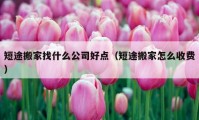 短途搬家找什么公司好點（短途搬家怎么收費）