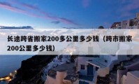 長途跨省搬家200多公里多少錢（跨市搬家200公里多少錢）