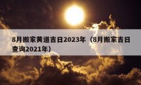 8月搬家黃道吉日2023年（8月搬家吉日查詢2021年）