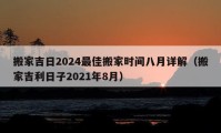 搬家吉日2024最佳搬家時間八月詳解（搬家吉利日子2021年8月）