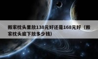 搬家枕頭里放138元好還是168元好（搬家枕頭底下放多少錢）