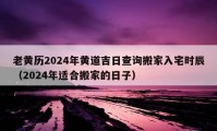 老黃歷2024年黃道吉日查詢搬家入宅時辰（2024年適合搬家的日子）