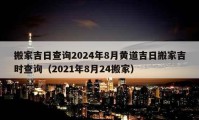 搬家吉日查詢2024年8月黃道吉日搬家吉時查詢（2021年8月24搬家）