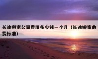 長(zhǎng)途搬家公司費(fèi)用多少錢一個(gè)月（長(zhǎng)途搬家收費(fèi)標(biāo)準(zhǔn)）