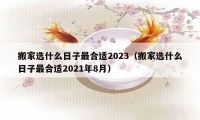 搬家選什么日子最合適2023（搬家選什么日子最合適2021年8月）