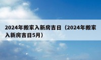 2024年搬家入新房吉日（2024年搬家入新房吉日5月）