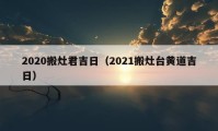 2020搬灶君吉日（2021搬灶臺黃道吉日）