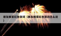 朋友搬家紅包賀詞（朋友搬家紅包賀詞怎么說）