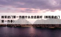 搬家進(jìn)門第一件搬什么合適最好（搬新家進(jìn)門第一件事）