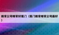 搬家公司哪家好廈門（廈門搬家哪家公司最好）