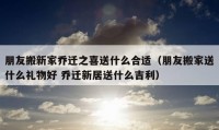 朋友搬新家喬遷之喜送什么合適（朋友搬家送什么禮物好 喬遷新居送什么吉利）