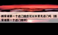 搬家誰第一個(gè)進(jìn)門順序可以長輩先進(jìn)門嗎（搬家誰第一個(gè)進(jìn)門順利）