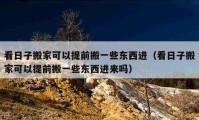 看日子搬家可以提前搬一些東西進（看日子搬家可以提前搬一些東西進來嗎）