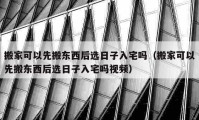 搬家可以先搬東西后選日子入宅嗎（搬家可以先搬東西后選日子入宅嗎視頻）