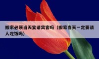 搬家必須當(dāng)天宴請賓客嗎（搬家當(dāng)天一定要請人吃飯嗎）