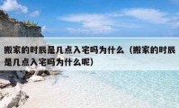 搬家的時(shí)辰是幾點(diǎn)入宅嗎為什么（搬家的時(shí)辰是幾點(diǎn)入宅嗎為什么呢）