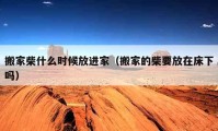 搬家柴什么時候放進家（搬家的柴要放在床下嗎）