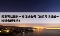 搬家可以提前一晚住進(jìn)去嗎（搬家可以提前一晚進(jìn)去睡覺嗎）