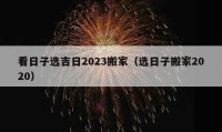 看日子選吉日2023搬家（選日子搬家2020）