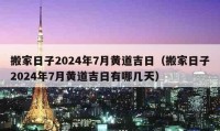 搬家日子2024年7月黃道吉日（搬家日子2024年7月黃道吉日有哪幾天）