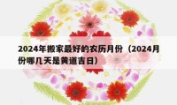 2024年搬家最好的農(nóng)歷月份（2024月份哪幾天是黃道吉日）