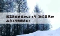 搬家黃道吉日2022-4月（搬家黃歷2021年4月黃道吉日）