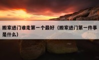 搬家進門誰走第一個最好（搬家進門第一件事是什么）