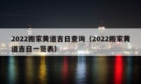 2022搬家黃道吉日查詢（2022搬家黃道吉日一覽表）