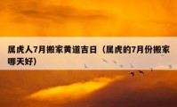 屬虎人7月搬家黃道吉日（屬虎的7月份搬家哪天好）