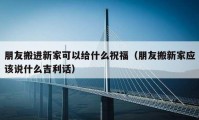 朋友搬進(jìn)新家可以給什么祝福（朋友搬新家應(yīng)該說什么吉利話）