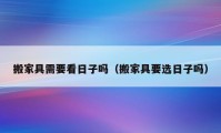 搬家具需要看日子嗎（搬家具要選日子嗎）