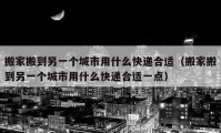 搬家搬到另一個城市用什么快遞合適（搬家搬到另一個城市用什么快遞合適一點）