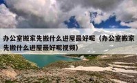 辦公室搬家先搬什么進(jìn)屋最好呢（辦公室搬家先搬什么進(jìn)屋最好呢視頻）