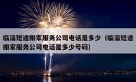 臨淄短途搬家服務(wù)公司電話是多少（臨淄短途搬家服務(wù)公司電話是多少號碼）