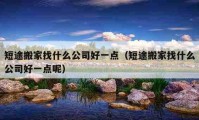 短途搬家找什么公司好一點(diǎn)（短途搬家找什么公司好一點(diǎn)呢）