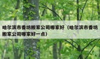 哈爾濱市香坊搬家公司哪家好（哈爾濱市香坊搬家公司哪家好一點(diǎn)）