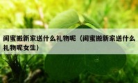 閨蜜搬新家送什么禮物呢（閨蜜搬新家送什么禮物呢女生）