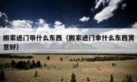 搬家進門帶什么東西（搬家進門拿什么東西寓意好）