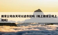 搬家公司白天可以進市區(qū)嗎（晚上搬家公司上班嗎）