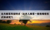 北方搬家風(fēng)俗特點(diǎn)（北方人搬家一般有哪些形式和講究?）