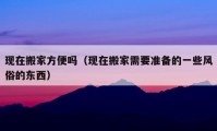 現(xiàn)在搬家方便嗎（現(xiàn)在搬家需要準備的一些風(fēng)俗的東西）