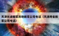 天津長途搬家異地搬家公司電話（天津跨省搬家公司電話）