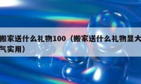 搬家送什么禮物100（搬家送什么禮物顯大氣實用）